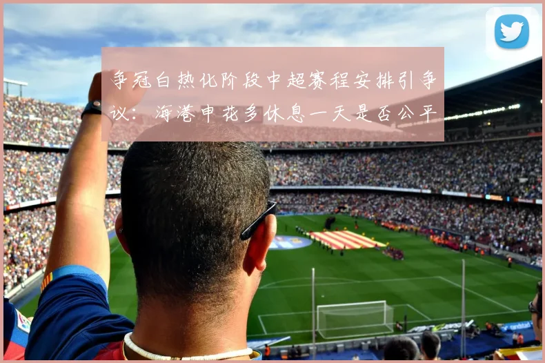 争冠白热化阶段中超赛程安排引争议：海港申花多休息一天是否公平？