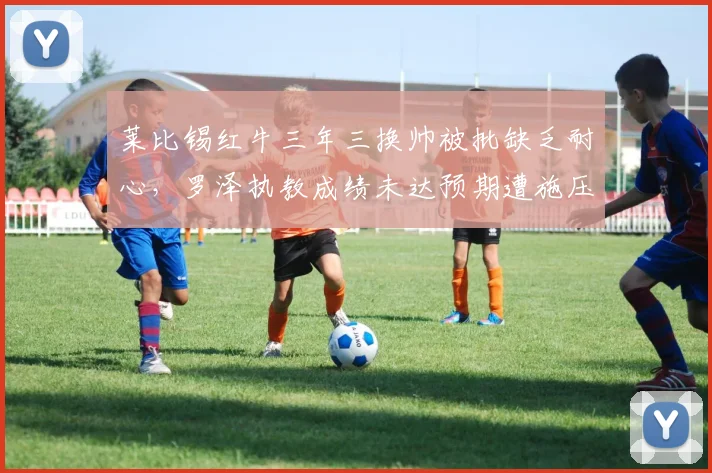 莱比锡红牛三年三换帅被批缺乏耐心，罗泽执教成绩未达预期遭施压