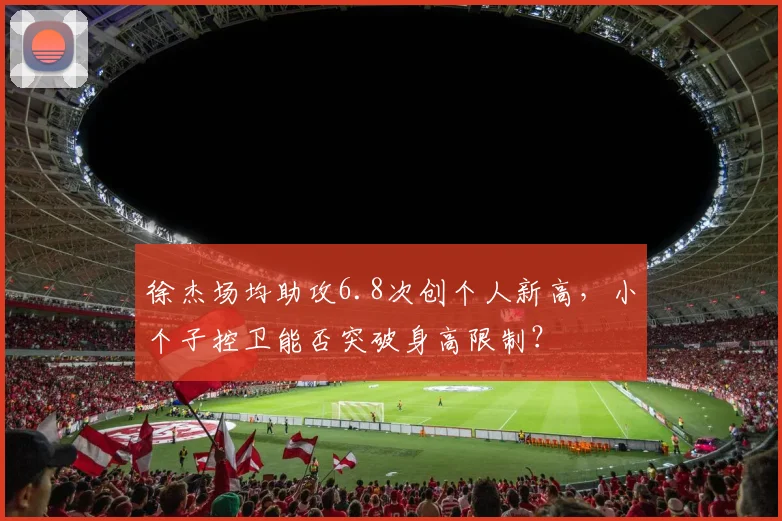 徐杰场均助攻6.8次创个人新高，小个子控卫能否突破身高限制？