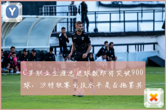 C罗职业生涯总进球数即将突破900球，沙特联赛竞技水平是否拖累其纪录？