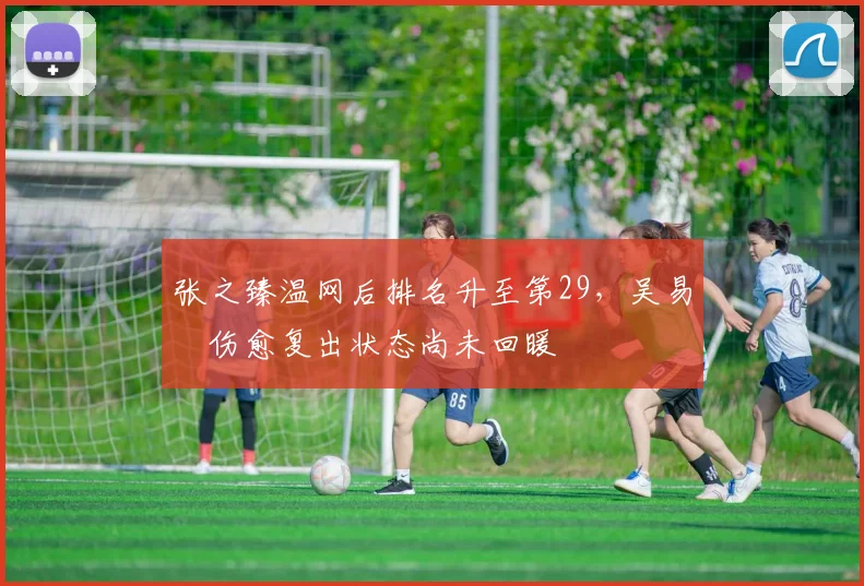 张之臻温网后排名升至第29，吴易昺伤愈复出状态尚未回暖