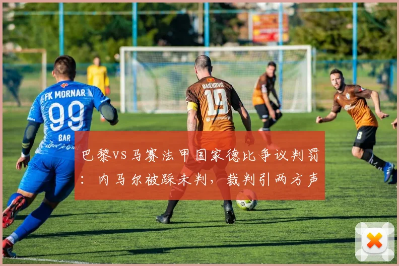 巴黎vs马赛法甲国家德比争议判罚：内马尔被踩未判，裁判引两方声讨