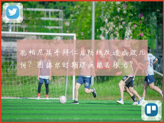 孔帕尼接手拜仁后防线改造成效几何？图赫尔时期顽疾能否根治？