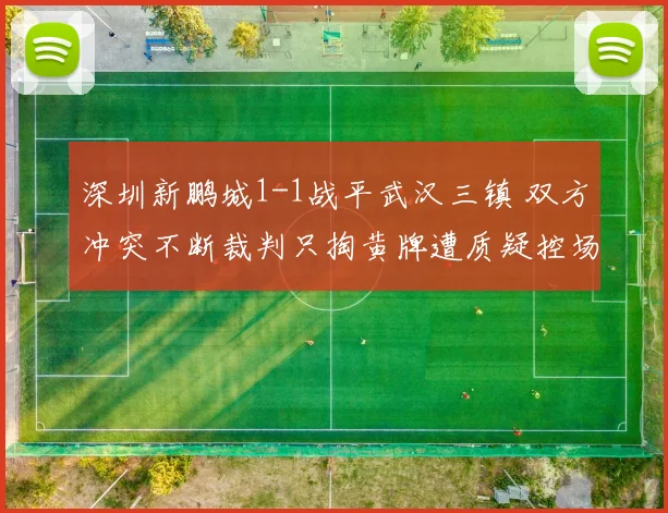 深圳新鹏城1-1战平武汉三镇 双方冲突不断裁判只掏黄牌遭质疑控场