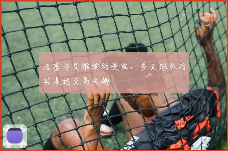 活塞与艾维续约受阻,多支球队对其表达交易兴趣