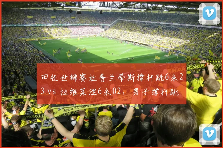 田径世锦赛杜普兰蒂斯撑杆跳6米23 vs 拉维莱涅6米02，男子撑杆跳统治力代际对比