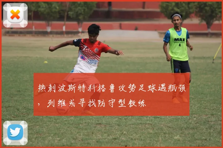 热刺波斯特科格鲁攻势足球遇瓶颈，列维或寻找防守型教练